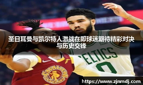 圣日耳曼与凯尔特人激战在即球迷期待精彩对决与历史交锋