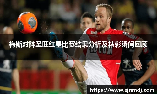 梅斯对阵圣旺红星比赛结果分析及精彩瞬间回顾